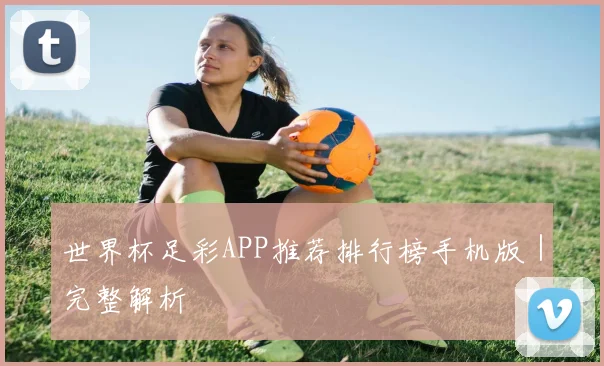 世界杯足彩APP推荐排行榜手机版|完整解析