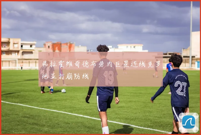 弗拉霍维奇德布劳内巨星连线克罗地亚打崩防线