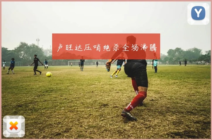 卢旺达压哨绝杀全场沸腾