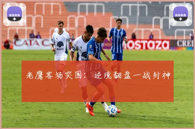 老鹰客场突围:逆境翻盘一战封神