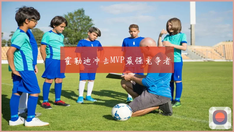 霍勒迪冲击MVP最强竞争者