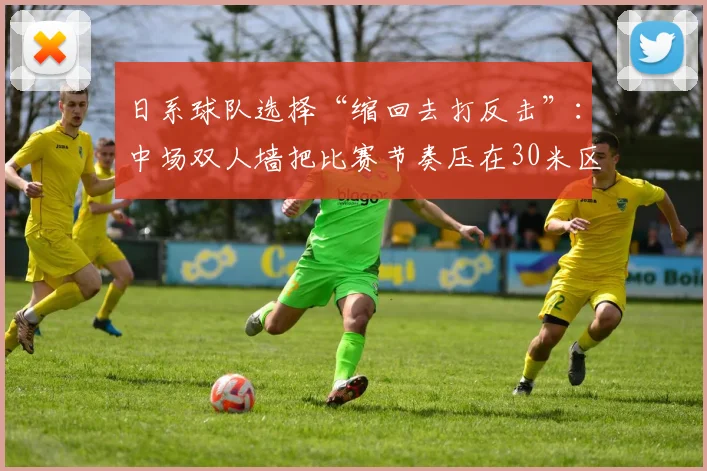 日系球队选择“缩回去打反击”:中场双人墙把比赛节奏压在30米区域内