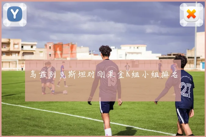 乌兹别克斯坦对刚果金K组小组排名