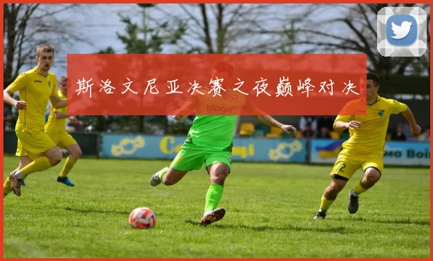 斯洛文尼亚决赛之夜巅峰对决