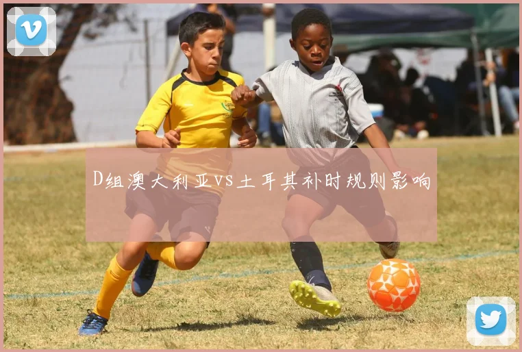 D组澳大利亚vs土耳其补时规则影响