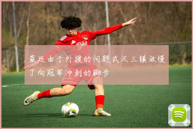 最近由于外援的问题武汉三镇放慢了向冠军冲刺的脚步