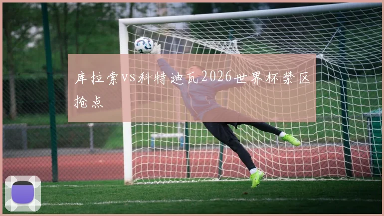 库拉索vs科特迪瓦2026世界杯禁区抢点