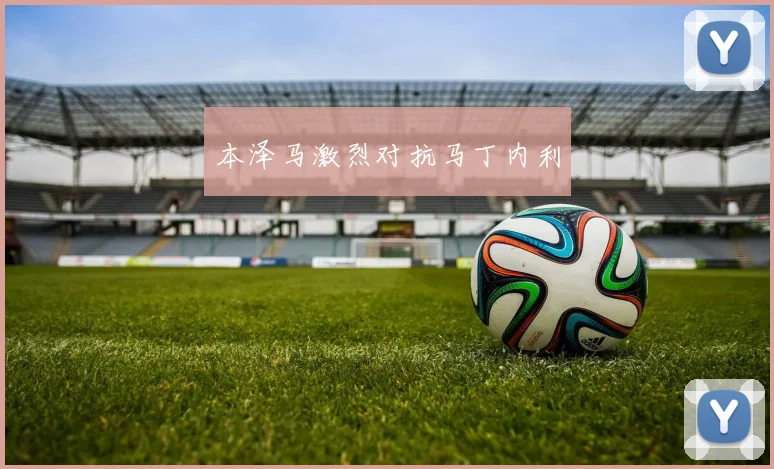 本泽马激烈对抗马丁内利