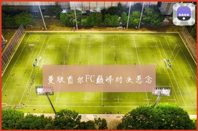 曼联首尔FC巅峰对决悬念