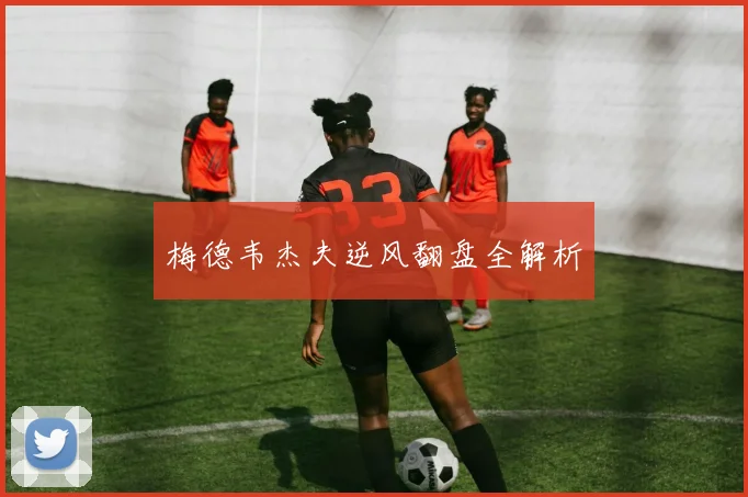梅德韦杰夫逆风翻盘全解析