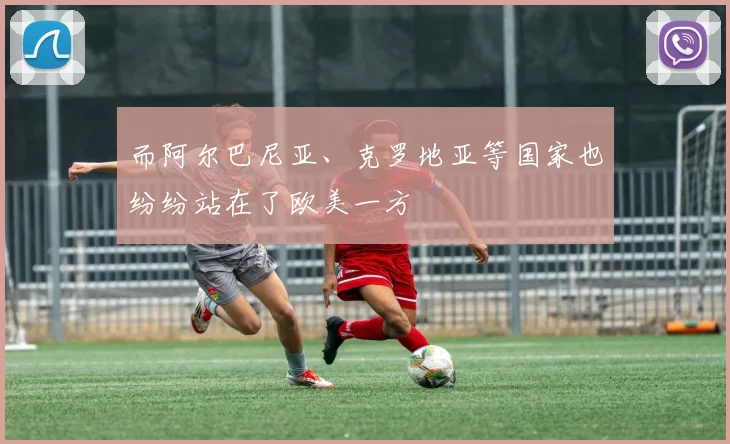 而阿尔巴尼亚、克罗地亚等国家也纷纷站在了欧美一方