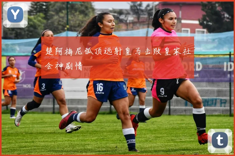 楚阿梅尼弧顶远射皇马击败皇家社会神剧情