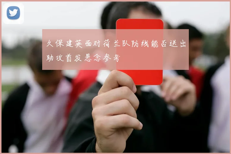久保建英面对荷兰队防线能否送出助攻首发悬念参考