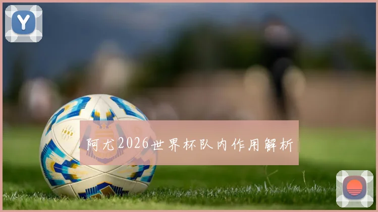 阿尤2026世界杯队内作用解析