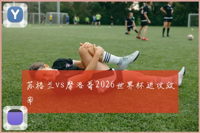 苏格兰vs摩洛哥2026世界杯进攻效率