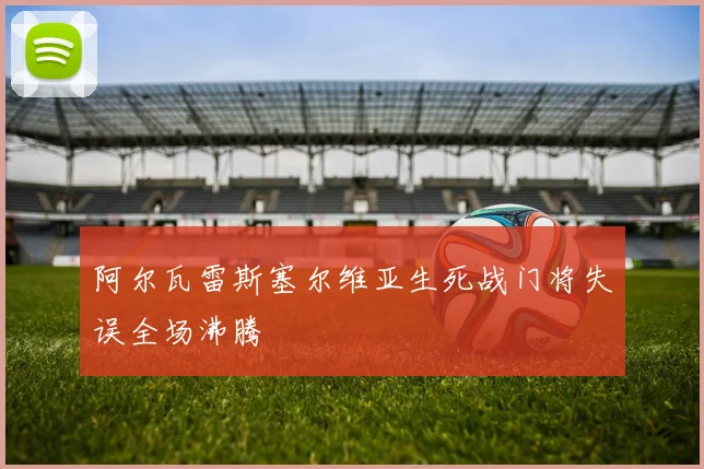 阿尔瓦雷斯塞尔维亚生死战门将失误全场沸腾