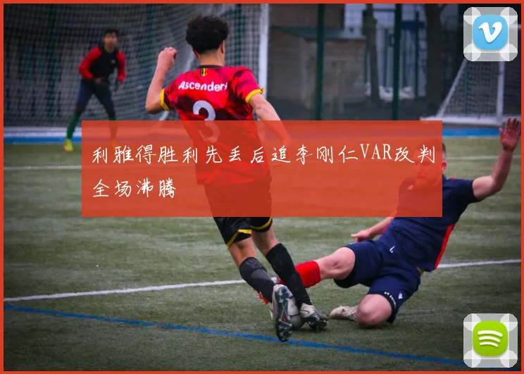 利雅得胜利先丢后追李刚仁VAR改判全场沸腾