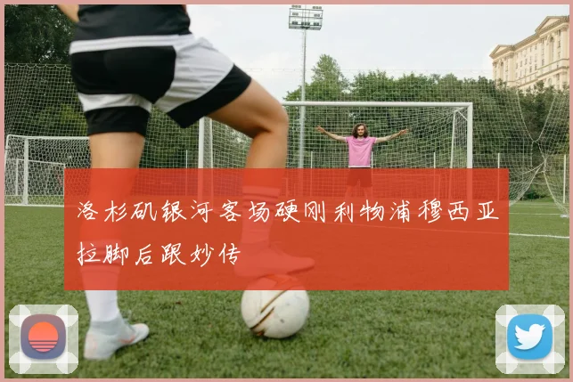 洛杉矶银河客场硬刚利物浦穆西亚拉脚后跟妙传
