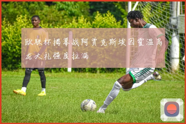 欧联杯揭幕战阿贾克斯埃因霍温乌龙大礼强度拉满