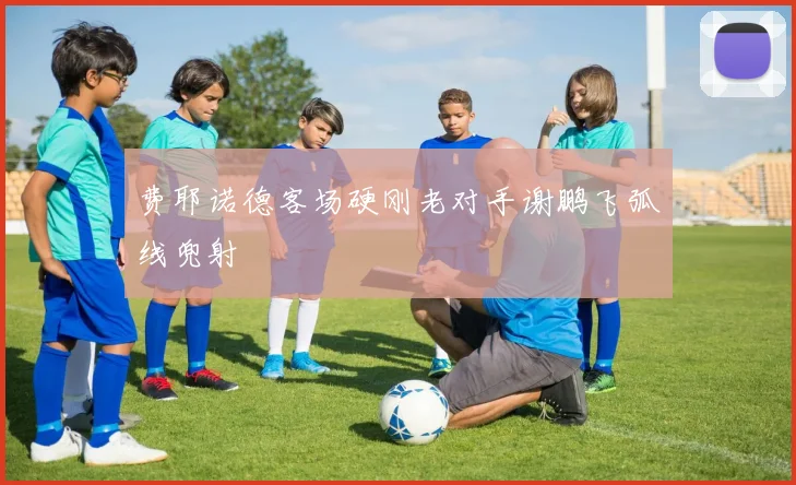 费耶诺德客场硬刚老对手谢鹏飞弧线兜射
