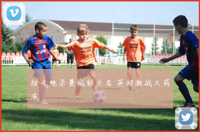 纽卡绝杀曼城锁头名 英超激战火药浓