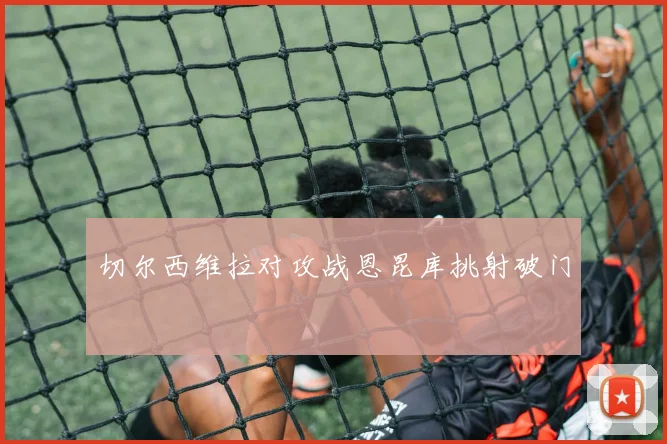 切尔西维拉对攻战恩昆库挑射破门