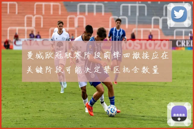 曼城欧冠联赛阶段前锋回撤接应在关键阶段可能决定禁区机会数量