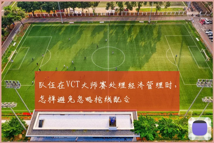 队伍在VCT大师赛处理经济管理时，怎样避免忽略枪线配合