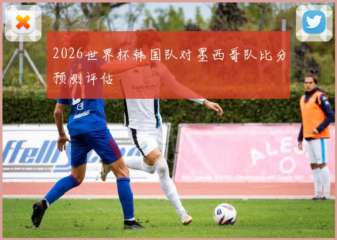 2026世界杯韩国队对墨西哥队比分预测评估