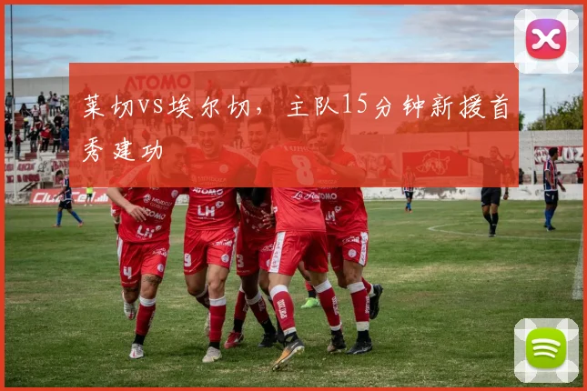 莱切vs埃尔切,主队15分钟新援首秀建功