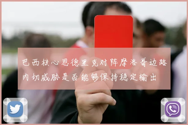 巴西核心恩德里克对阵摩洛哥边路内切威胁是否能够保持稳定输出
