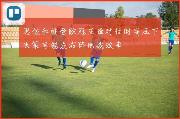 恩佐和福登欧冠正面对位时高压下决策可能左右阵地战效率