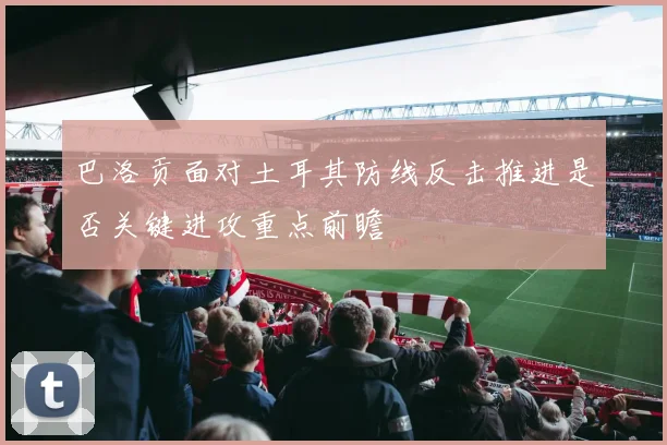 巴洛贡面对土耳其防线反击推进是否关键进攻重点前瞻