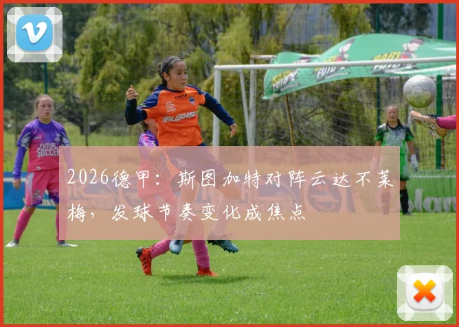 2026德甲：斯图加特对阵云达不莱梅，发球节奏变化成焦点