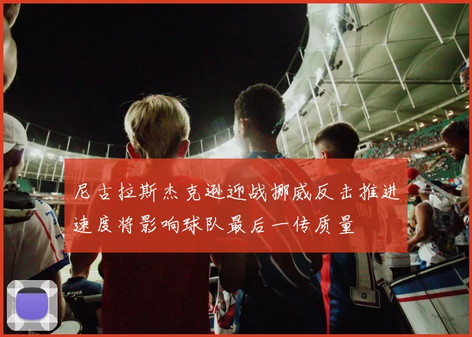 尼古拉斯杰克逊迎战挪威反击推进速度将影响球队最后一传质量