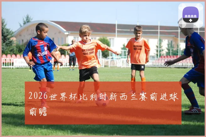 2026世界杯比利时新西兰赛前进球前瞻