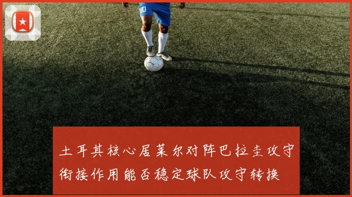 土耳其核心居莱尔对阵巴拉圭攻守衔接作用能否稳定球队攻守转换