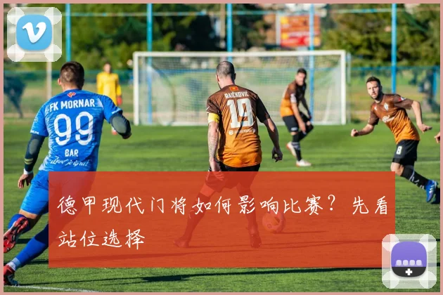 德甲现代门将如何影响比赛?先看站位选择