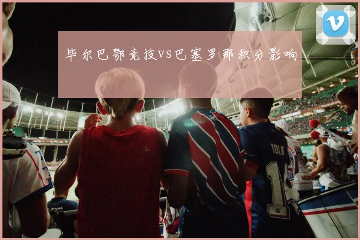 毕尔巴鄂竞技vs巴塞罗那积分影响