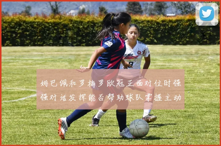 姆巴佩和罗梅罗欧冠正面对位时强强对话发挥能否帮助球队掌握主动