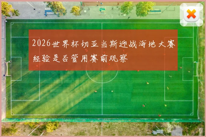 2026世界杯切亚当斯迎战海地大赛经验是否管用赛前观察