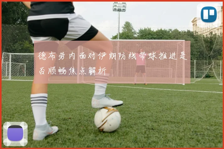 德布劳内面对伊朗防线带球推进是否顺畅焦点解析