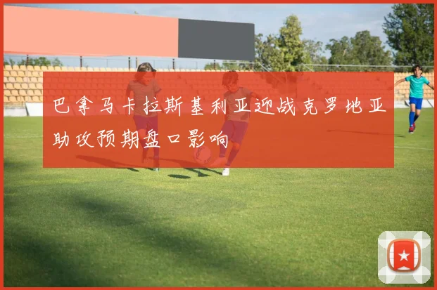 巴拿马卡拉斯基利亚迎战克罗地亚助攻预期盘口影响