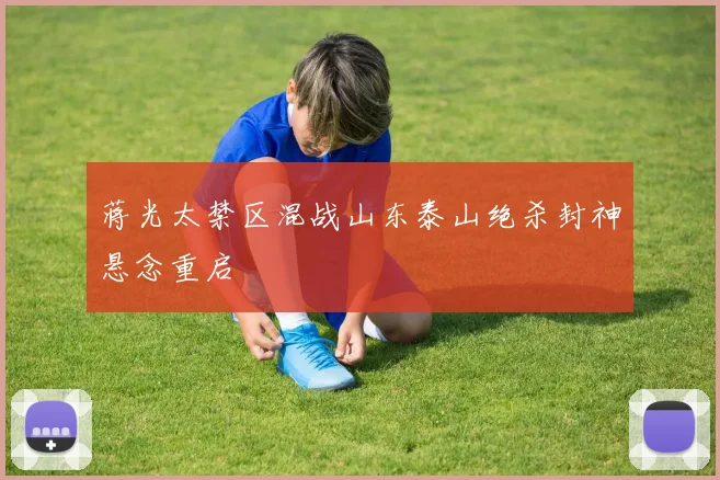 蒋光太禁区混战山东泰山绝杀封神悬念重启