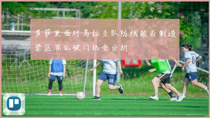 多萨里面对乌拉圭队防线能否制造禁区混乱破门机会分析