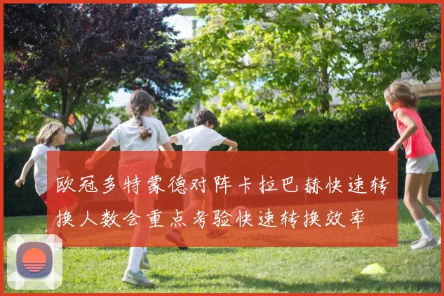 欧冠多特蒙德对阵卡拉巴赫快速转换人数会重点考验快速转换效率