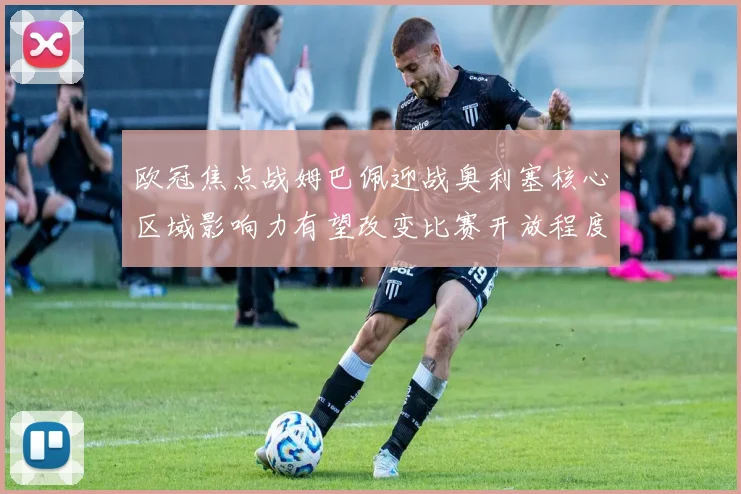 欧冠焦点战姆巴佩迎战奥利塞核心区域影响力有望改变比赛开放程度