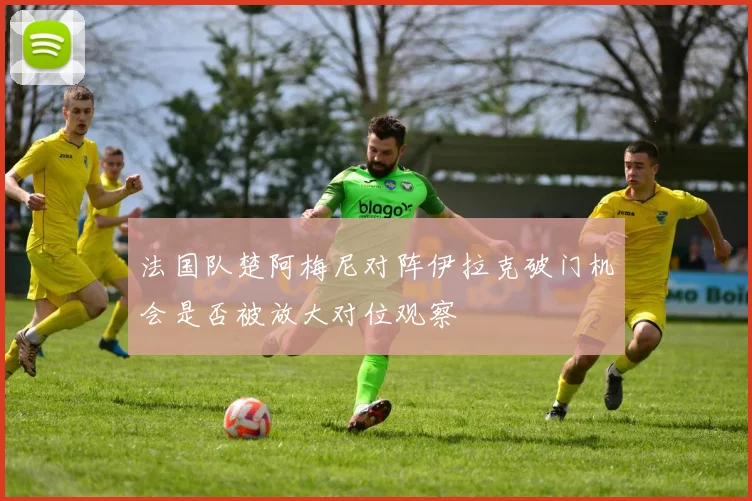 法国队楚阿梅尼对阵伊拉克破门机会是否被放大对位观察