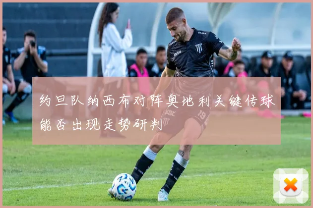 约旦队纳西布对阵奥地利关键传球能否出现走势研判